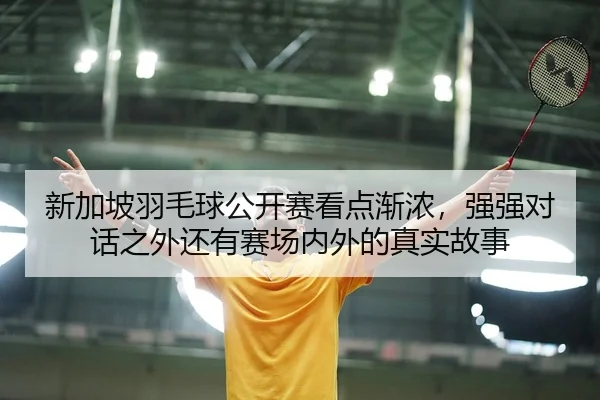 新加坡羽毛球公开赛看点渐浓，强强对话之外还有赛场内外的真实故事